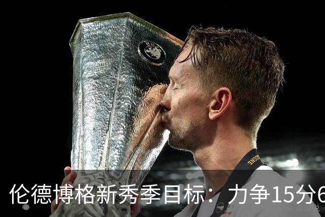伦德博格新秀季目标：力争15分6篮板4助攻，篮板数可到9个