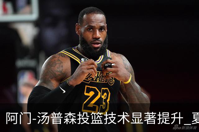 阿门-汤普森投篮技术显著提升 夏季训练成效显著