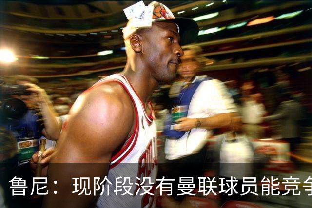 鲁尼：现阶段没有曼联球员能竞争曼城或阿森纳的首发位置